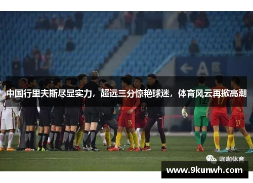 中国行里夫斯尽显实力，超远三分惊艳球迷，体育风云再掀高潮