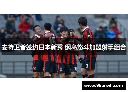 安特卫普签约日本新秀 纲岛悠斗加盟射手组合