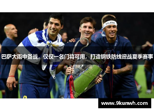 巴萨大雨中备战，仅仅一名门将可用，打造钢铁防线迎战夏季赛事