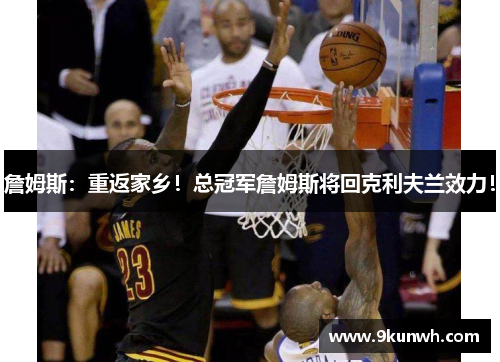 詹姆斯：重返家乡！总冠军詹姆斯将回克利夫兰效力！