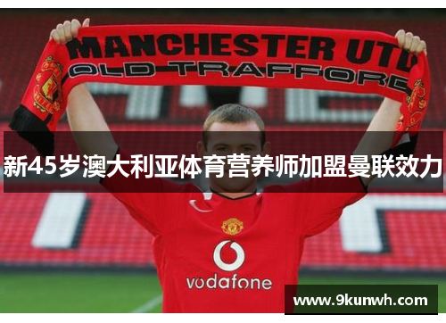 新45岁澳大利亚体育营养师加盟曼联效力
